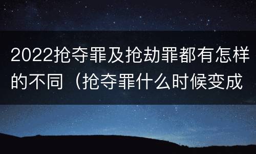2022抢夺罪及抢劫罪都有怎样的不同（抢夺罪什么时候变成抢劫罪）