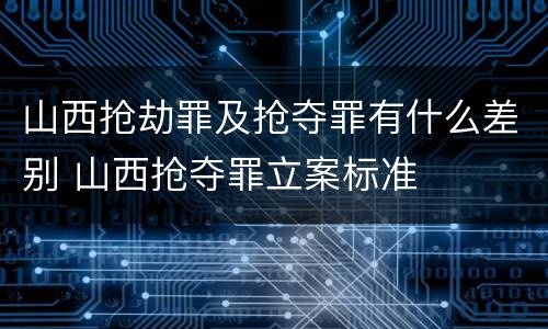 山西抢劫罪及抢夺罪有什么差别 山西抢夺罪立案标准