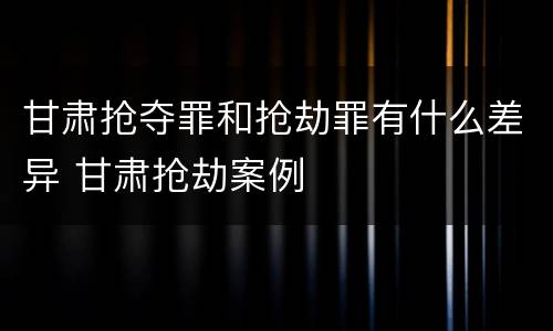 甘肃抢夺罪和抢劫罪有什么差异 甘肃抢劫案例