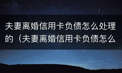 夫妻离婚信用卡负债怎么处理的（夫妻离婚信用卡负债怎么处理的呢）