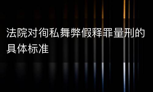 法院对徇私舞弊假释罪量刑的具体标准