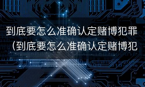 到底要怎么准确认定赌博犯罪（到底要怎么准确认定赌博犯罪呢）