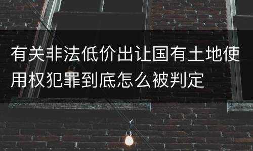 有关非法低价出让国有土地使用权犯罪到底怎么被判定