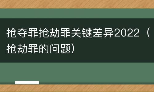 抢夺罪抢劫罪关键差异2022（抢劫罪的问题）