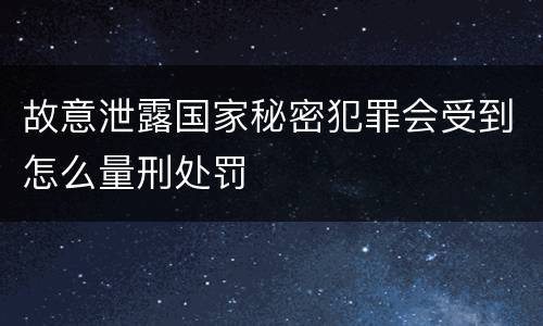 故意泄露国家秘密犯罪会受到怎么量刑处罚