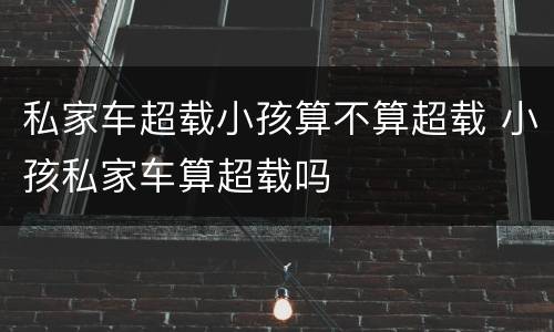 私家车超载小孩算不算超载 小孩私家车算超载吗