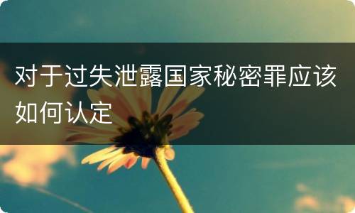对于过失泄露国家秘密罪应该如何认定