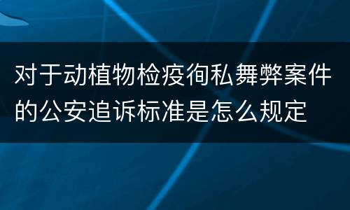 对于动植物检疫徇私舞弊案件的公安追诉标准是怎么规定