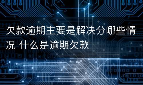 欠款逾期主要是解决分哪些情况 什么是逾期欠款