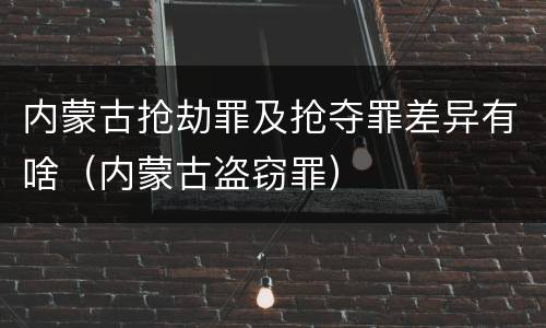内蒙古抢劫罪及抢夺罪差异有啥（内蒙古盗窃罪）
