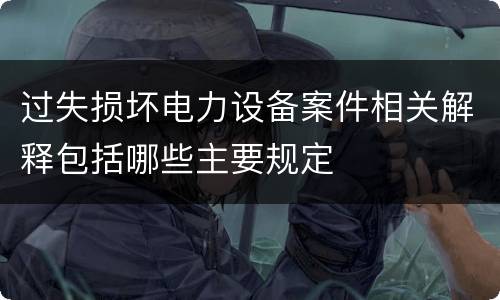 过失损坏电力设备案件相关解释包括哪些主要规定