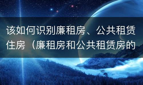 该如何识别廉租房、公共租赁住房（廉租房和公共租赁房的区别）
