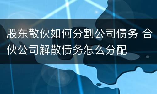 股东散伙如何分割公司债务 合伙公司解散债务怎么分配
