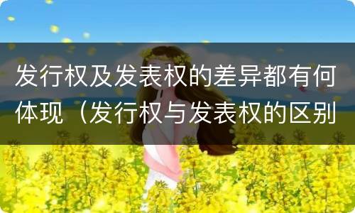 发行权及发表权的差异都有何体现（发行权与发表权的区别）