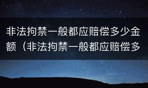 非法拘禁一般都应赔偿多少金额（非法拘禁一般都应赔偿多少金额以上）