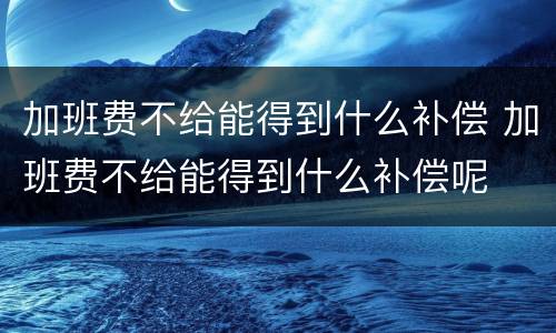 加班费不给能得到什么补偿 加班费不给能得到什么补偿呢