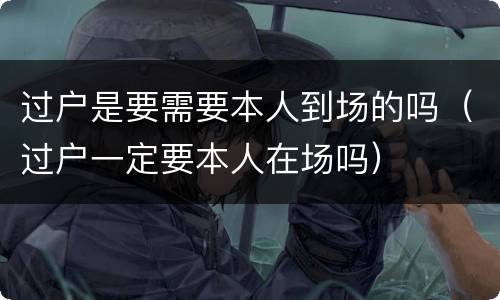 过户是要需要本人到场的吗（过户一定要本人在场吗）