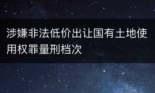 涉嫌非法低价出让国有土地使用权罪量刑档次