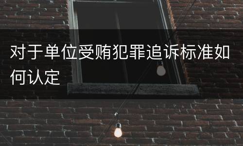 对于单位受贿犯罪追诉标准如何认定