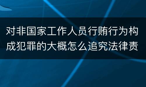 对非国家工作人员行贿行为构成犯罪的大概怎么追究法律责任