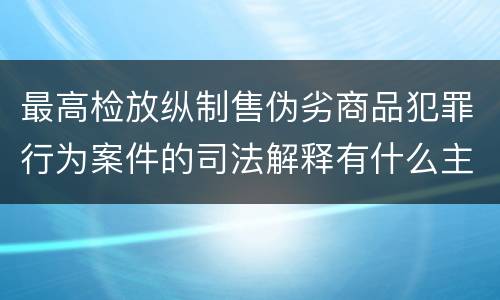 最高检放纵制售伪劣商品犯罪行为案件的司法解释有什么主要规定