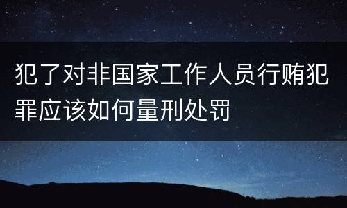 犯了对非国家工作人员行贿犯罪应该如何量刑处罚