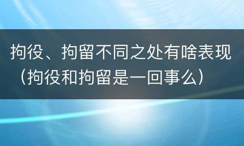 拘役、拘留不同之处有啥表现（拘役和拘留是一回事么）