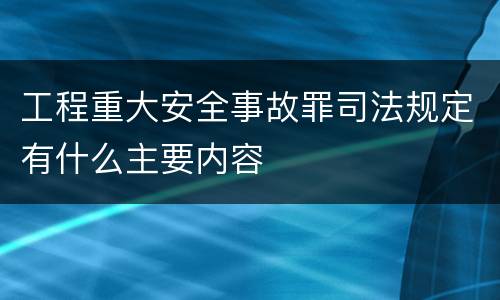 工程重大安全事故罪司法规定有什么主要内容