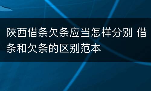 陕西借条欠条应当怎样分别 借条和欠条的区别范本