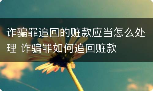 诈骗罪追回的赃款应当怎么处理 诈骗罪如何追回赃款