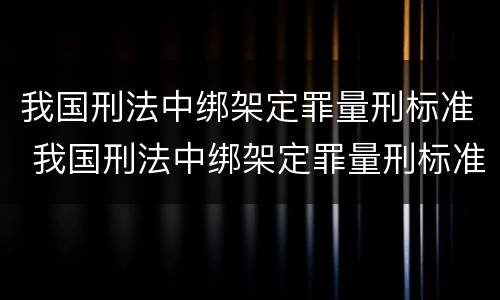 我国刑法中绑架定罪量刑标准 我国刑法中绑架定罪量刑标准是