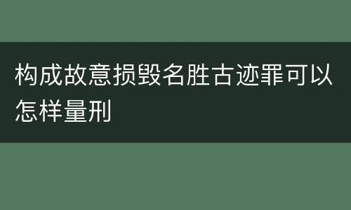 构成故意损毁名胜古迹罪可以怎样量刑
