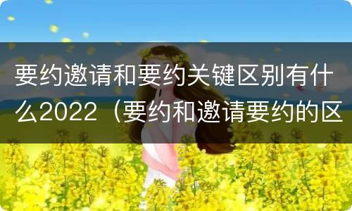 要约邀请和要约关键区别有什么2022（要约和邀请要约的区别）