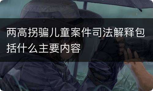 两高拐骗儿童案件司法解释包括什么主要内容