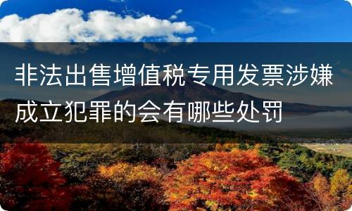 非法出售增值税专用发票涉嫌成立犯罪的会有哪些处罚