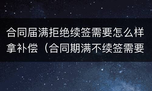 合同届满拒绝续签需要怎么样拿补偿（合同期满不续签需要补偿吗）