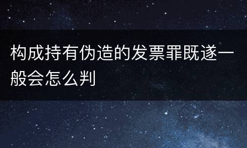 构成持有伪造的发票罪既遂一般会怎么判
