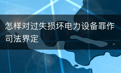 怎样对过失损坏电力设备罪作司法界定