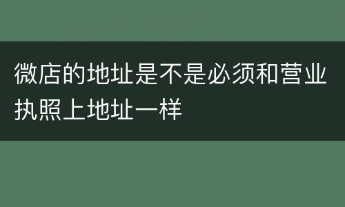 微店的地址是不是必须和营业执照上地址一样