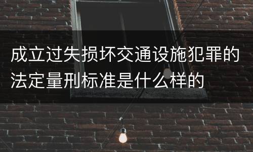 成立过失损坏交通设施犯罪的法定量刑标准是什么样的