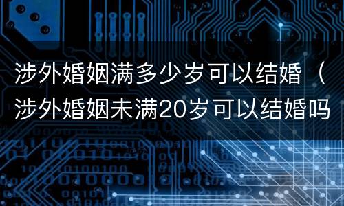 涉外婚姻满多少岁可以结婚（涉外婚姻未满20岁可以结婚吗）