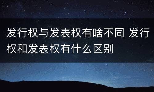 发行权与发表权有啥不同 发行权和发表权有什么区别