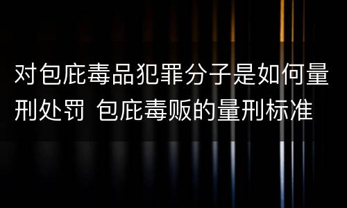 对包庇毒品犯罪分子是如何量刑处罚 包庇毒贩的量刑标准