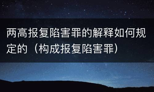 两高报复陷害罪的解释如何规定的（构成报复陷害罪）
