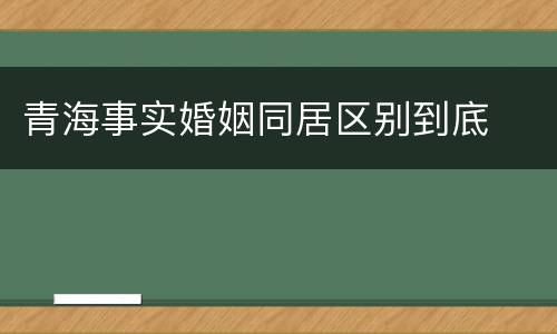 青海事实婚姻同居区别到底