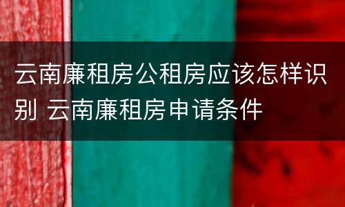 云南廉租房公租房应该怎样识别 云南廉租房申请条件