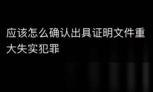 应该怎么确认出具证明文件重大失实犯罪