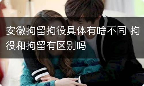 安徽拘留拘役具体有啥不同 拘役和拘留有区别吗