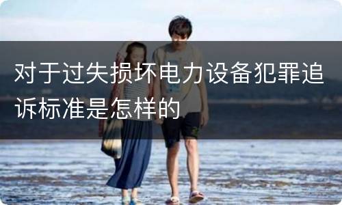 对于过失损坏电力设备犯罪追诉标准是怎样的