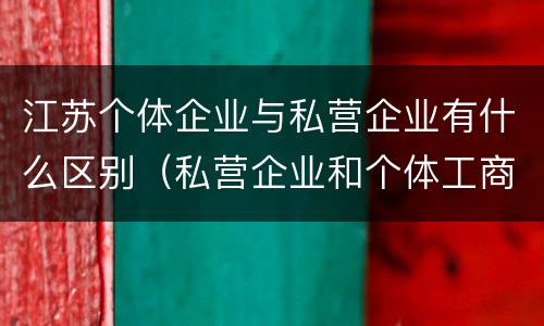 江苏个体企业与私营企业有什么区别（私营企业和个体工商户的区别）